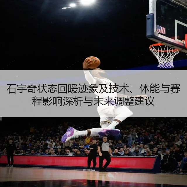 石宇奇状态回暖迹象及技术、体能与赛程影响深析与未来调整建议